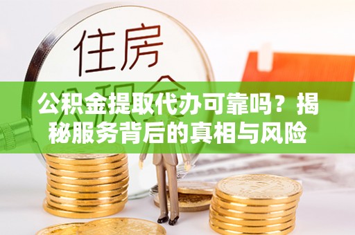 章贡公积金提取代办可靠吗？揭秘服务背后的真相与风险