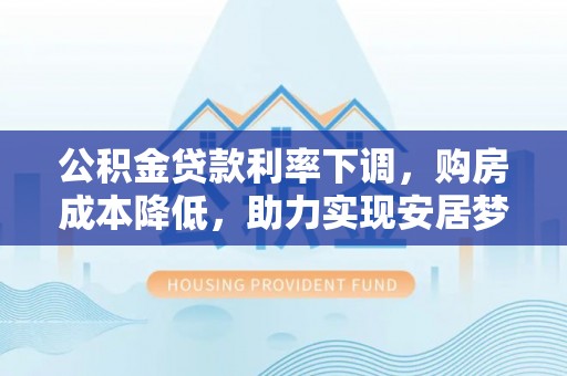 章贡公积金贷款利率下调，购房成本降低，助力实现安居梦