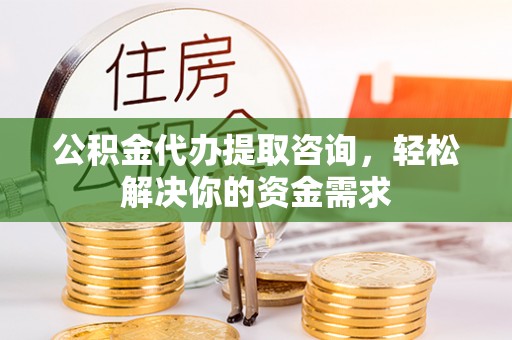 章贡公积金代办提取咨询，轻松解决你的资金需求