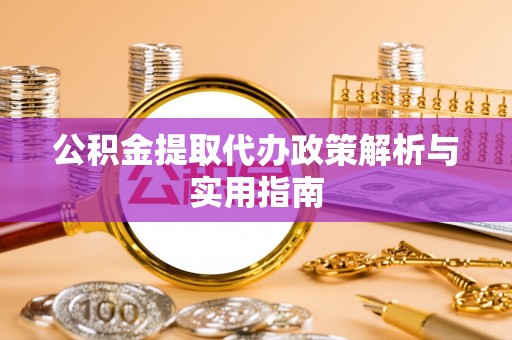 章贡公积金提取代办政策解析与实用指南