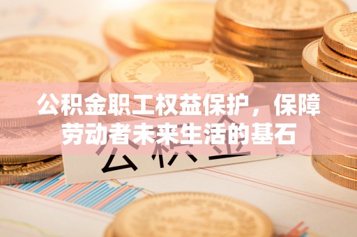 章贡公积金职工权益保护，保障劳动者未来生活的基石