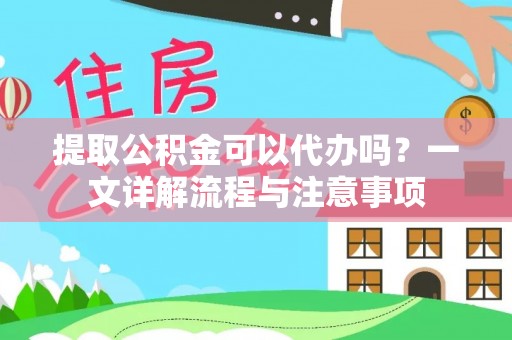 章贡提取公积金可以代办吗？一文详解流程与注意事项