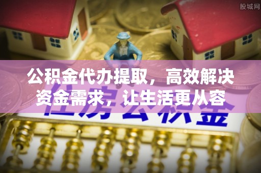章贡公积金代办提取，高效解决资金需求，让生活更从容