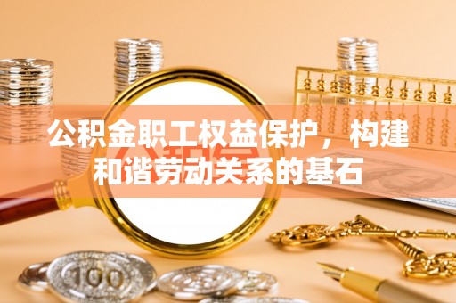 章贡公积金职工权益保护，构建和谐劳动关系的基石