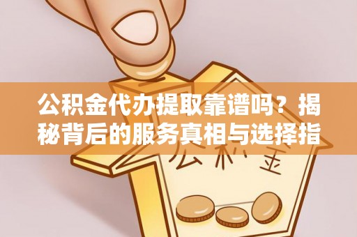 章贡公积金代办提取靠谱吗？揭秘背后的服务真相与选择指南