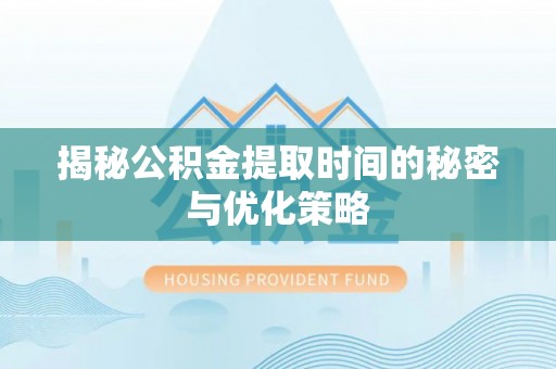 章贡揭秘公积金提取时间的秘密与优化策略