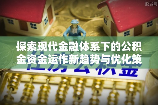 章贡探索现代金融体系下的公积金资金运作新趋势与优化策略