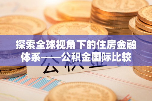 章贡探索全球视角下的住房金融体系——公积金国际比较