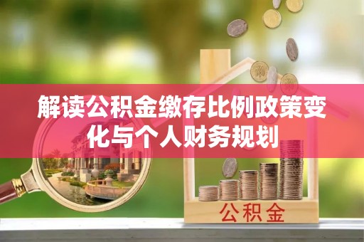 章贡解读公积金缴存比例政策变化与个人财务规划