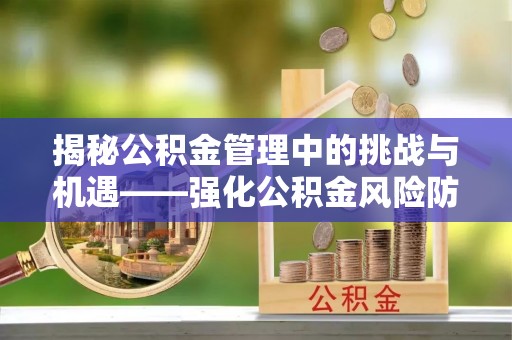 章贡揭秘公积金管理中的挑战与机遇——强化公积金风险防控的多维策略
