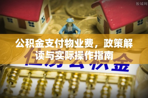 章贡公积金支付物业费，政策解读与实际操作指南