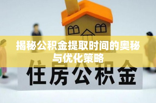 章贡揭秘公积金提取时间的奥秘与优化策略