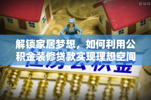 章贡解锁家居梦想，如何利用公积金装修贷款实现理想空间