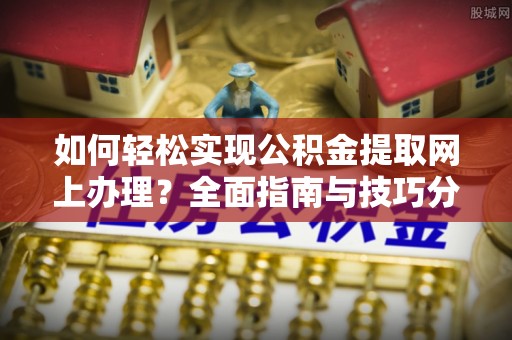 章贡如何轻松实现公积金提取网上办理？全面指南与技巧分享