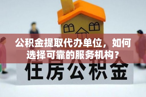 章贡公积金提取代办单位，如何选择可靠的服务机构？