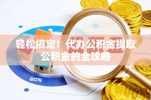 章贡轻松搞定！代办公积金提取公积金的全攻略