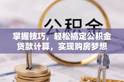 章贡掌握技巧，轻松搞定公积金贷款计算，实现购房梦想
