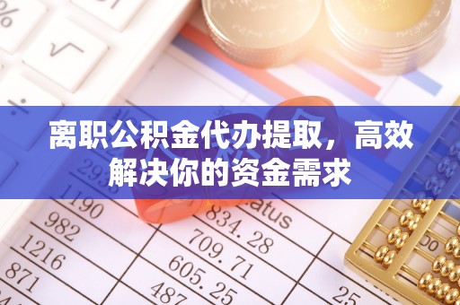 章贡离职公积金代办提取，高效解决你的资金需求