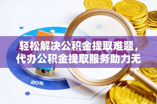 章贡轻松解决公积金提取难题，代办公积金提取服务助力无忧生活