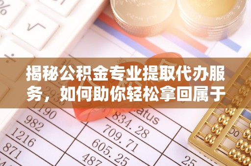章贡揭秘公积金专业提取代办服务，如何助你轻松拿回属于你的资金