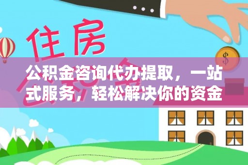 章贡公积金咨询代办提取，一站式服务，轻松解决你的资金难题