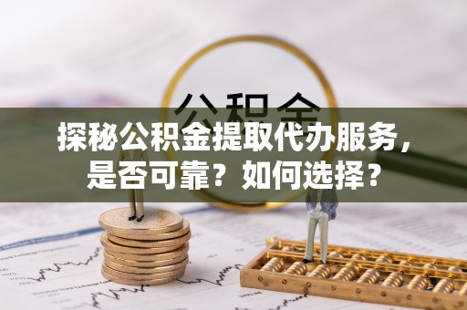 章贡探秘公积金提取代办服务，是否可靠？如何选择？