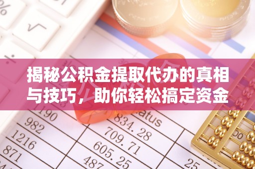 章贡揭秘公积金提取代办的真相与技巧，助你轻松搞定资金流动问题