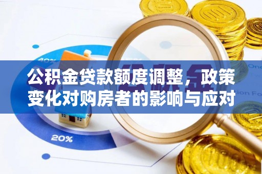章贡公积金贷款额度调整，政策变化对购房者的影响与应对策略