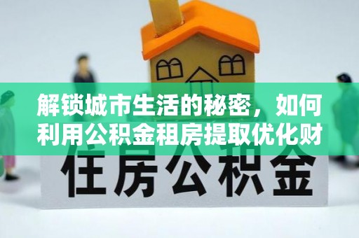 章贡解锁城市生活的秘密，如何利用公积金租房提取优化财务规划