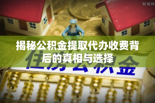章贡揭秘公积金提取代办收费背后的真相与选择
