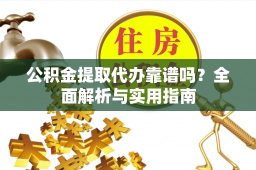 章贡公积金提取代办靠谱吗？全面解析与实用指南