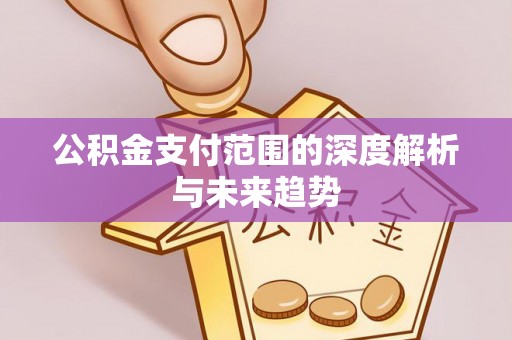 章贡公积金支付范围的深度解析与未来趋势