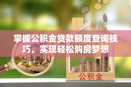 章贡掌握公积金贷款额度查询技巧，实现轻松购房梦想