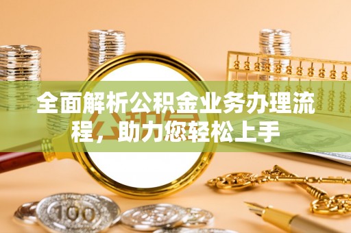 章贡全面解析公积金业务办理流程，助力您轻松上手