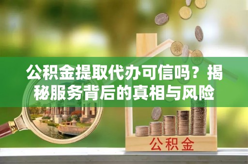 章贡公积金提取代办可信吗？揭秘服务背后的真相与风险