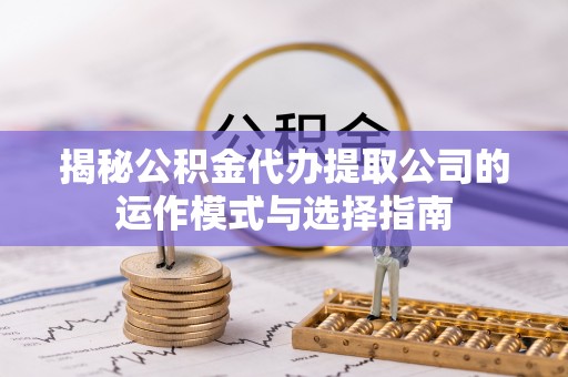 章贡揭秘公积金代办提取公司的运作模式与选择指南