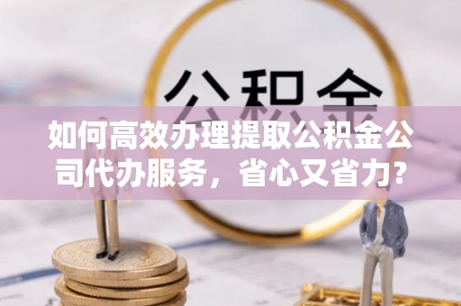 章贡如何高效办理提取公积金公司代办服务，省心又省力？