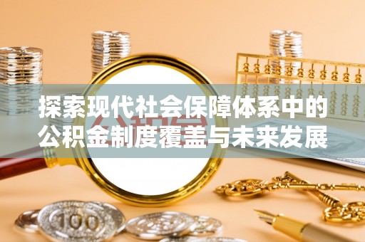 章贡探索现代社会保障体系中的公积金制度覆盖与未来发展
