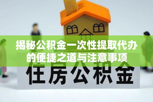 章贡揭秘公积金一次性提取代办的便捷之道与注意事项