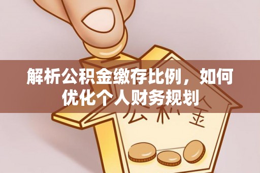 章贡解析公积金缴存比例，如何优化个人财务规划