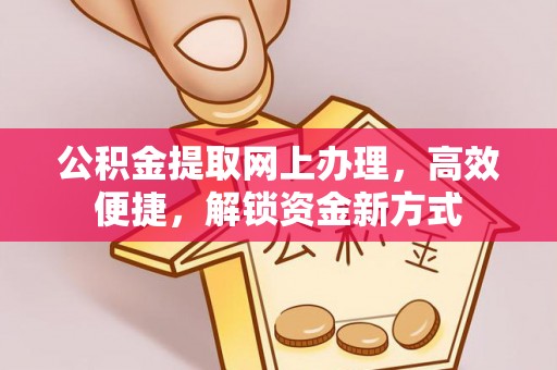 章贡公积金提取网上办理，高效便捷，解锁资金新方式