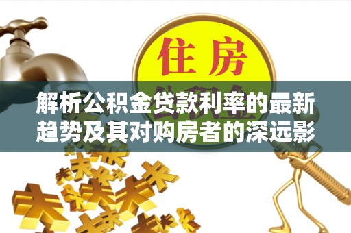 章贡解析公积金贷款利率的最新趋势及其对购房者的深远影响