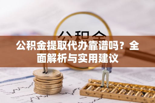 章贡公积金提取代办靠谱吗？全面解析与实用建议
