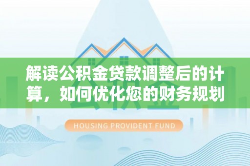 章贡解读公积金贷款调整后的计算，如何优化您的财务规划