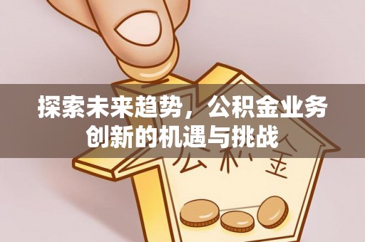 章贡探索未来趋势，公积金业务创新的机遇与挑战