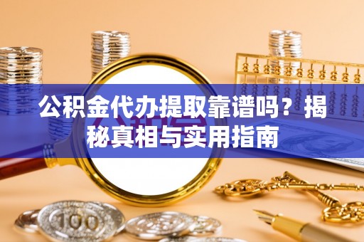 章贡公积金代办提取靠谱吗？揭秘真相与实用指南
