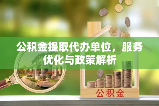 章贡公积金提取代办单位，服务优化与政策解析