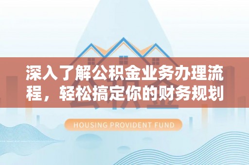 章贡深入了解公积金业务办理流程，轻松搞定你的财务规划