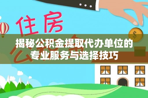 章贡揭秘公积金提取代办单位的专业服务与选择技巧