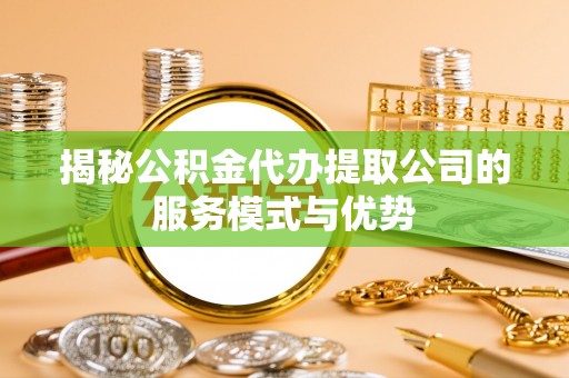章贡揭秘公积金代办提取公司的服务模式与优势